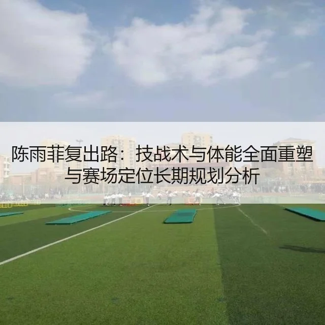陈雨菲复出路:技战术与体能全面重塑与赛场定位长期规划分析