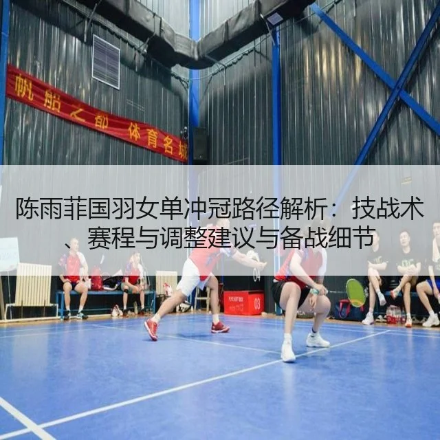 陈雨菲国羽女单冲冠路径解析:技战术、赛程与调整建议与备战细节