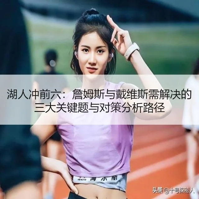湖人冲前六:詹姆斯与戴维斯需解决的三大关键题与对策分析路径