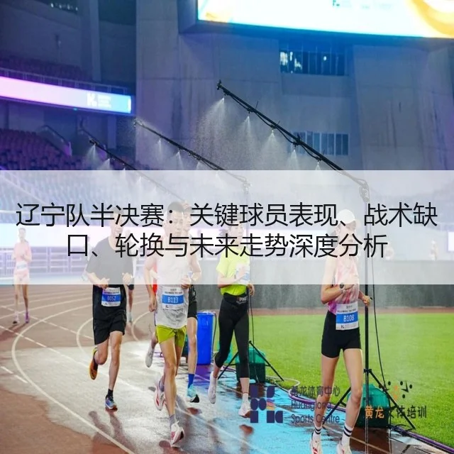 辽宁队半决赛：关键球员表现、战术缺口、轮换与未来走势深度分析