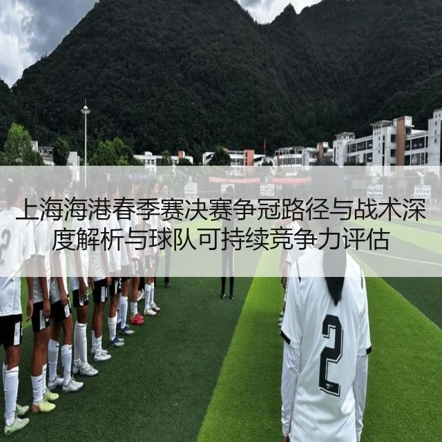 上海海港春季赛决赛争冠路径与战术深度解析与球队可持续竞争力评估