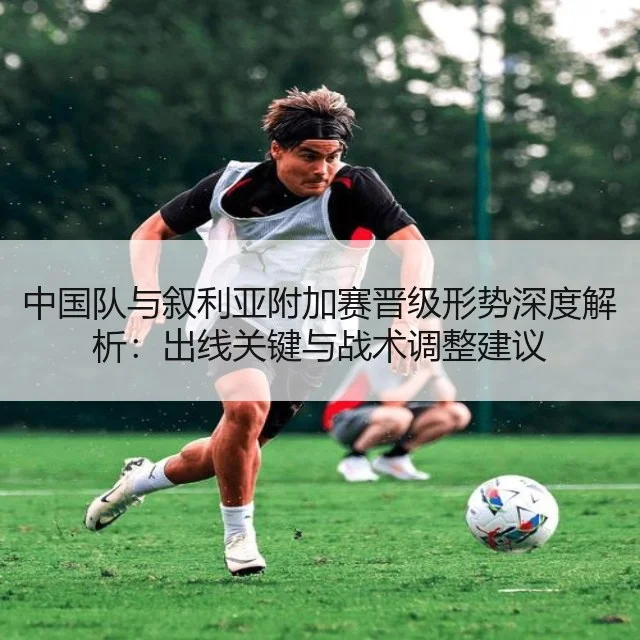 中国队与叙利亚附加赛晋级形势深度解析：出线关键与战术调整建议
