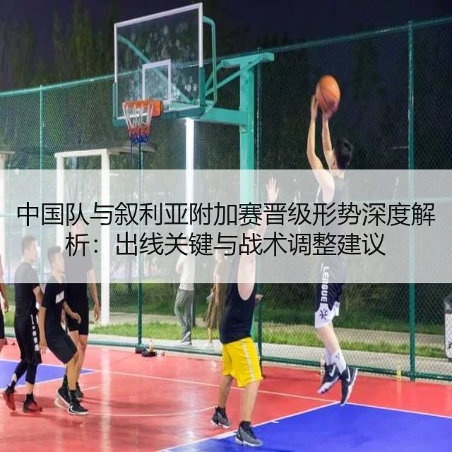 中国队与叙利亚附加赛晋级形势深度解析：出线关键与战术调整建议
